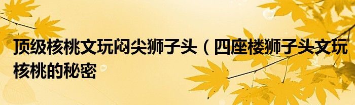 顶级核桃文玩闷尖狮子头(四座楼狮子头文玩核桃的秘密