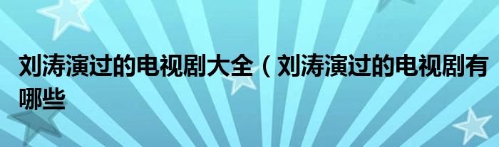 刘涛演过的电视剧大全(刘涛演过的电视剧有哪些
