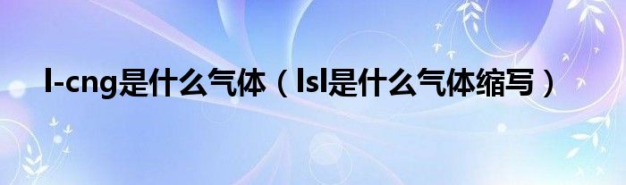 l-cng是什么气体(lsl是什么气体缩写)