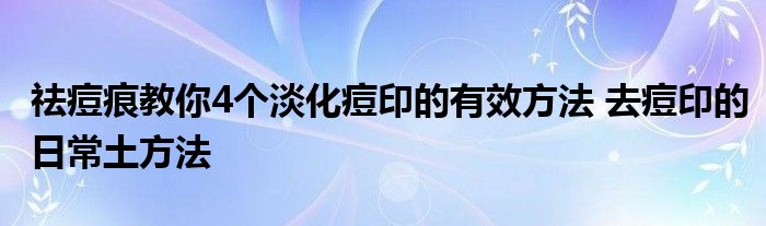 祛痘痕教你4个淡化痘印的有效方法 去痘印的日常土方法