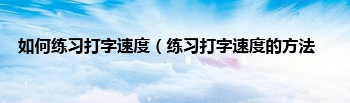 如何练习打字速度（练习打字速度的方法