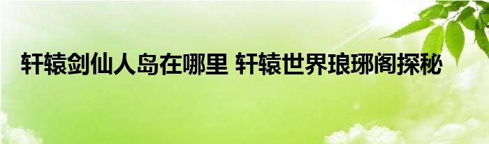 轩辕剑仙人岛在哪里 轩辕世界琅琊阁探秘