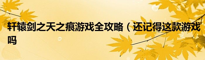 轩辕剑之天之痕游戏全攻略(还记得这款游戏吗