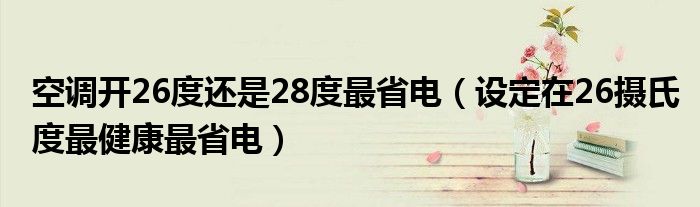 空调开26度还是28度最省电（设定在26摄氏度最健康最省电）