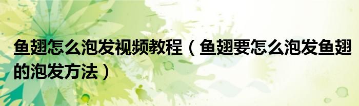 鱼翅怎么泡发视频教程(鱼翅要怎么泡发鱼翅的泡发方法)