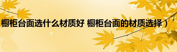 橱柜台面选什么材质好 橱柜台面的材质选择)