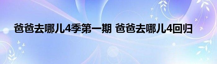 爸爸去哪儿4季第一期 爸爸去哪儿4回归