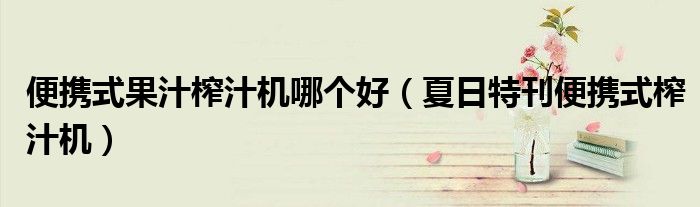 便携式果汁榨汁机哪个好(夏日特刊便携式榨汁机)