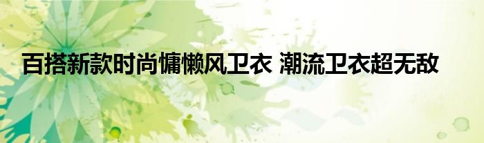 百搭新款时尚慵懒风卫衣 潮流卫衣超无敌