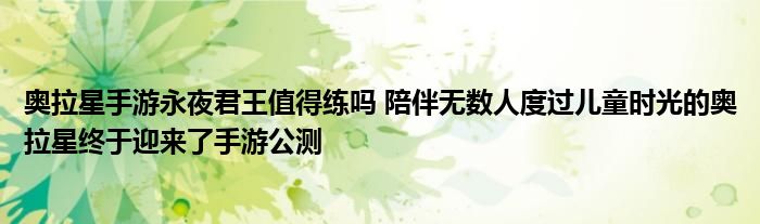 奥拉星手游永夜君王值得练吗 陪伴无数人度过儿童时光的奥拉星终于迎来了手游公测