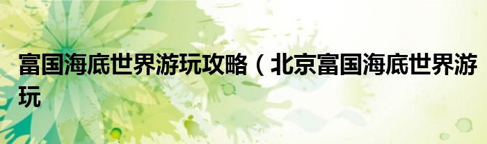 富国海底世界游玩攻略(北京富国海底世界游玩
