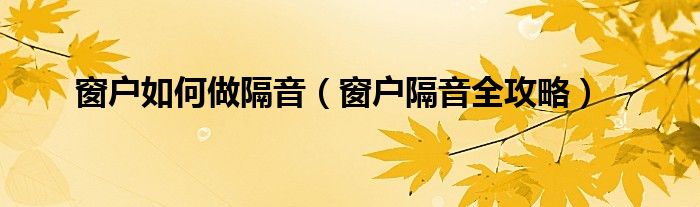 窗户如何做隔音(窗户隔音全攻略)