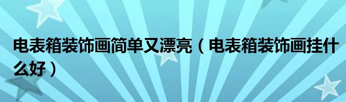 电表箱装饰画简单又漂亮(电表箱装饰画挂什么好)