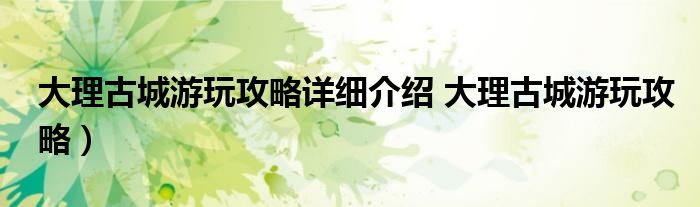 大理古城游玩攻略详细介绍 大理古城游玩攻略)