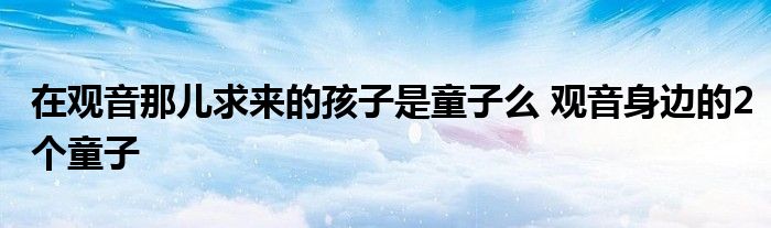 在观音那儿求来的孩子是童子么 观音身边的2个童子