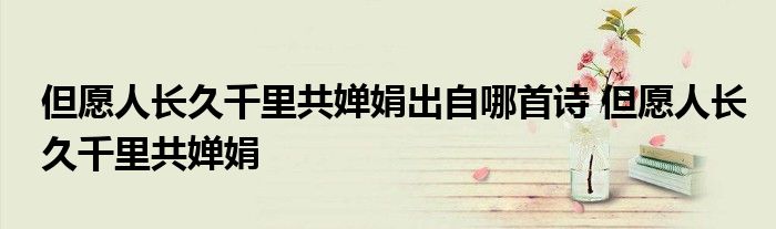 但愿人长久千里共婵娟出自哪首诗 但愿人长久千里共婵娟