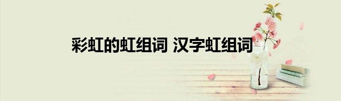 彩虹的虹组词 汉字虹组词