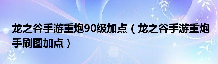 龙之谷手游重炮90级加点(龙之谷手游重炮手刷图加点)
