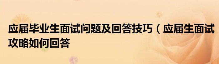 应届毕业生面试问题及回答技巧(应届生面试攻略如何回答