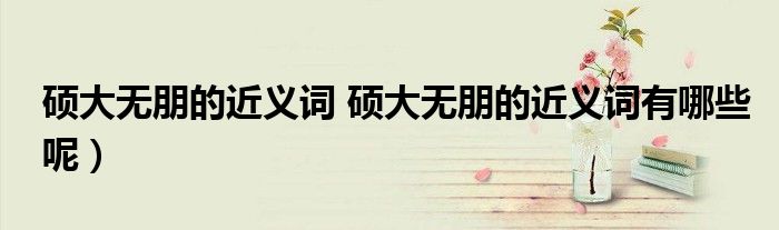 硕大无朋的近义词 硕大无朋的近义词有哪些呢)