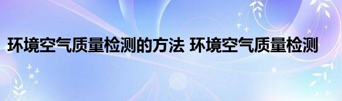 环境空气质量检测的方法 环境空气质量检测