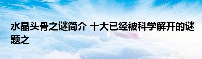 水晶头骨之谜简介 十大已经被科学解开的谜题之
