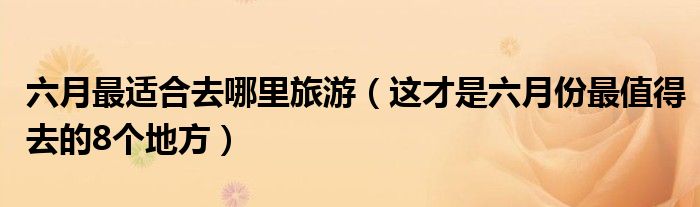 六月最适合去哪里旅游(这才是六月份最值得去的8个地方)