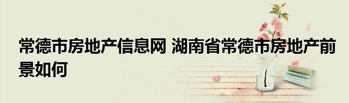 常德市房地产信息网 湖南省常德市房地产前景如何