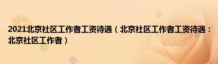 2021北京社区工作者工资待遇(北京社区工作者工资待遇:北京社区工作者)