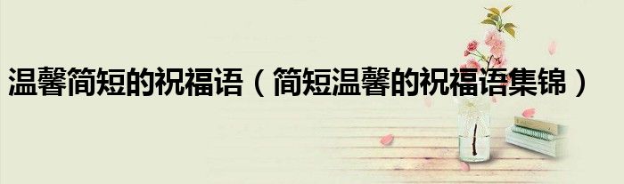 温馨简短的祝福语(简短温馨的祝福语集锦)