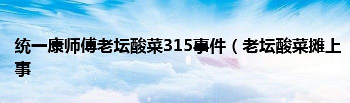 统一康师傅老坛酸菜315事件(老坛酸菜摊上事