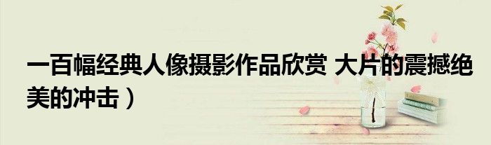 一百幅经典人像摄影作品欣赏 大片的震撼绝美的冲击)