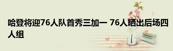 哈登将迎76人队首秀三加一 76人晒出后场四人组