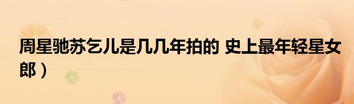 周星驰苏乞儿是几几年拍的 史上最年轻星女郎)