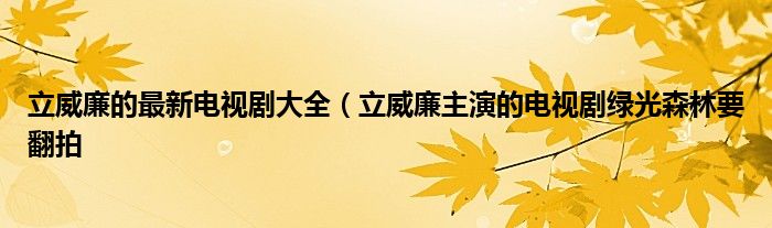 立威廉的最新电视剧大全(立威廉主演的电视剧绿光森林要翻拍