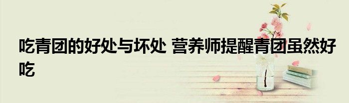 吃青团的好处与坏处 营养师提醒青团虽然好吃