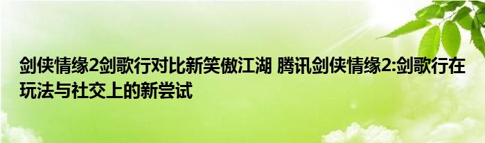 剑侠情缘2剑歌行对比新笑傲江湖 腾讯剑侠情缘2:剑歌行在玩法与社交上的新尝试