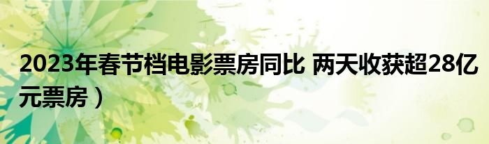 2023年春节档电影票房同比 两天收获超28亿元票房)