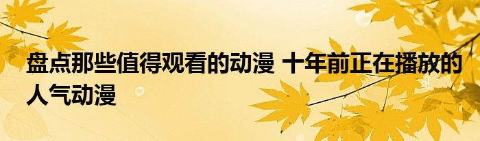 盘点那些值得观看的动漫 十年前正在播放的人气动漫
