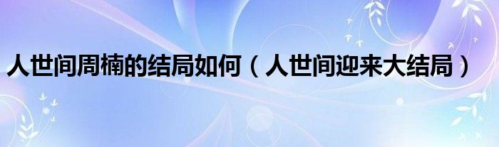 人世间周楠的结局如何(人世间迎来大结局)