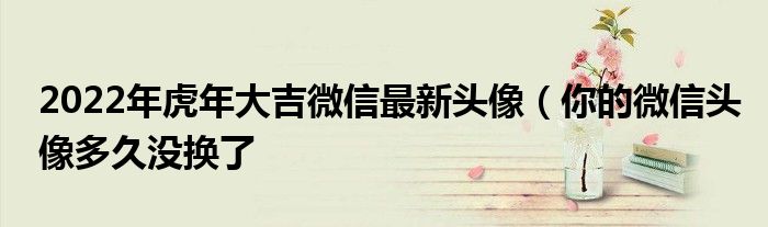2022年虎年大吉微信最新头像(你的微信头像多久没换了