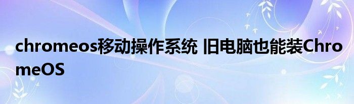 chromeos移动操作系统 旧电脑也能装ChromeOS