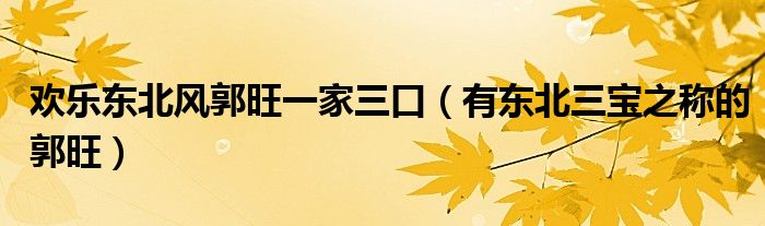 欢乐东北风郭旺一家三口(有东北三宝之称的郭旺)