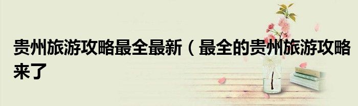 贵州旅游攻略最全最新(最全的贵州旅游攻略来了