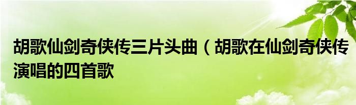 胡歌仙剑奇侠传三片头曲(胡歌在仙剑奇侠传演唱的四首歌