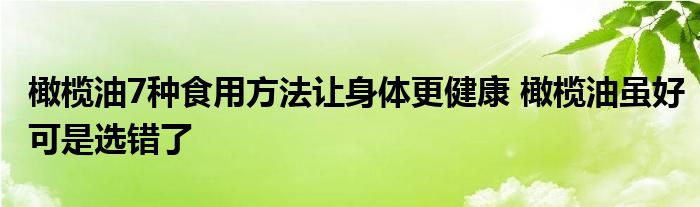 橄榄油7种食用方法让身体更健康 橄榄油虽好可是选错了