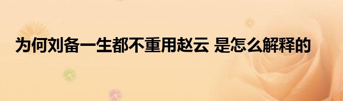 为何刘备一生都不重用赵云 是怎么解释的