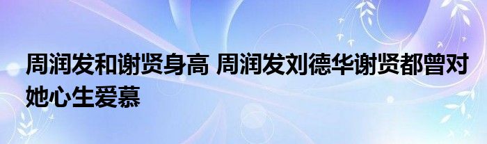 周润发和谢贤身高 周润发刘德华谢贤都曾对她心生爱慕