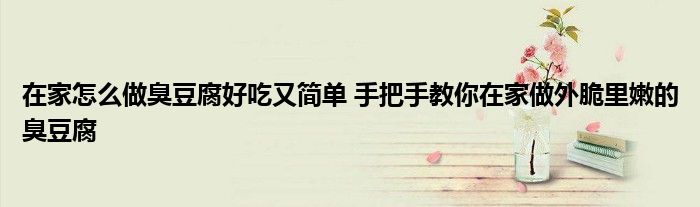 在家怎么做臭豆腐好吃又简单 手把手教你在家做外脆里嫩的臭豆腐