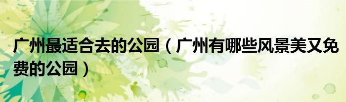 广州最适合去的公园(广州有哪些风景美又免费的公园)